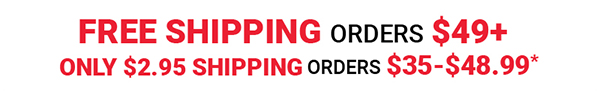Free Shipping Orders $49+ / Only $2.95 Shipping Orders $35-$48.99