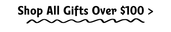 Shop all Gifts Over $100 >