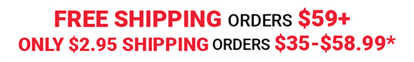 Free Shipping Orders $59+ / Only $2.95 Shipping Orders $35-$58.99