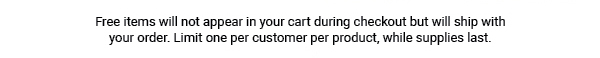 Free items will not appear in your cart during checkout but will ship with your order