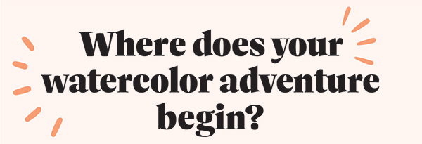 Where does your watercolor adventure begin?