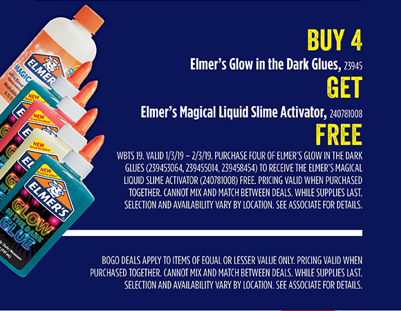 Buy 4 Elmer's Glow in the Dark Glues, Get Elmer's Magical Liquid Slime Activator FREE - BOGO Deals apply to items of equal or lesser value only. Pricing valid when purchased together. Cannot mix and match between deals. While supplies last. 