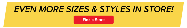 Even More Sizes & Styles In Store!